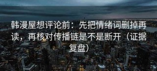 韩漫屋想评论前：先把情绪词删掉再读，再核对传播链是不是断开（证据复盘）