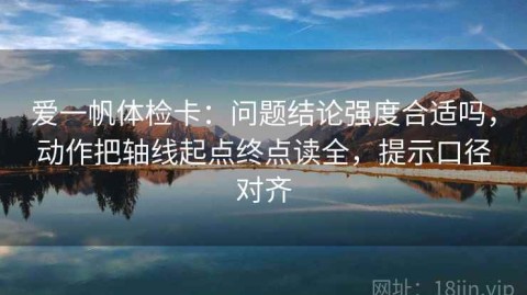 爱一帆体检卡：问题结论强度合适吗，动作把轴线起点终点读全，提示口径对齐