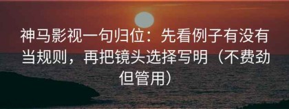 神马影视一句归位：先看例子有没有当规则，再把镜头选择写明（不费劲但管用）