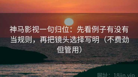 神马影视一句归位：先看例子有没有当规则，再把镜头选择写明（不费劲但管用）