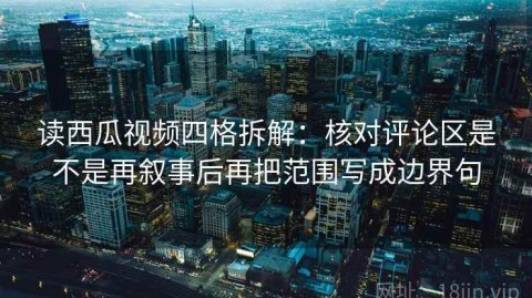 读西瓜视频四格拆解：核对评论区是不是再叙事后再把范围写成边界句