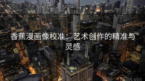 香蕉漫画像校准：艺术创作的精准与灵感