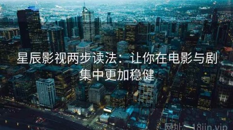 星辰影视两步读法：让你在电影与剧集中更加稳健