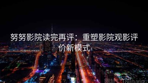 努努影院读完再评：重塑影院观影评价新模式