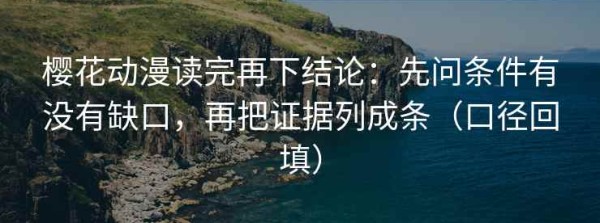 樱花动漫读完再下结论：先问条件有没有缺口，再把证据列成条（口径回填）