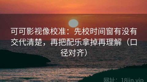 可可影视像校准：先校时间窗有没有交代清楚，再把配乐拿掉再理解（口径对齐）