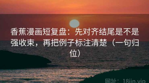 香蕉漫画短复盘：先对齐结尾是不是强收束，再把例子标注清楚（一句归位）