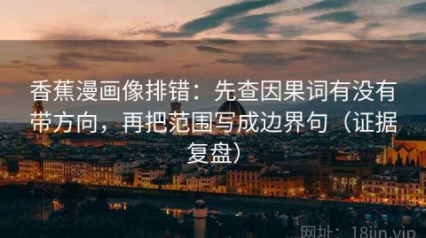 香蕉漫画像排错：先查因果词有没有带方向，再把范围写成边界句（证据复盘）