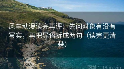 风车动漫读完再评：先问对象有没有写实，再把导语拆成两句（读完更清楚）