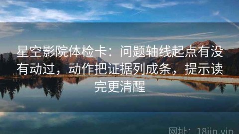 星空影院体检卡：问题轴线起点有没有动过，动作把证据列成条，提示读完更清醒
