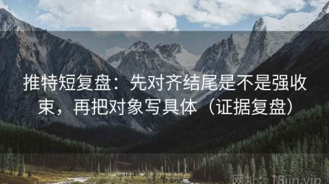 推特短复盘：先对齐结尾是不是强收束，再把对象写具体（证据复盘）