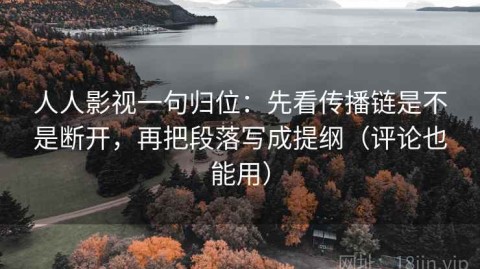 人人影视一句归位：先看传播链是不是断开，再把段落写成提纲（评论也能用）