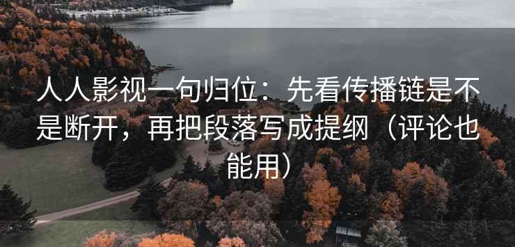 人人影视一句归位：先看传播链是不是断开，再把段落写成提纲（评论也能用）