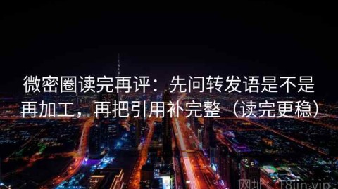 微密圈读完再评：先问转发语是不是再加工，再把引用补完整（读完更稳）
