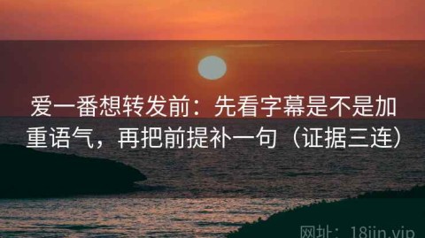爱一番想转发前：先看字幕是不是加重语气，再把前提补一句（证据三连）