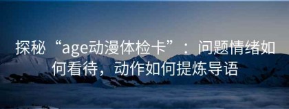 探秘“age动漫体检卡”：问题情绪如何看待，动作如何提炼导语