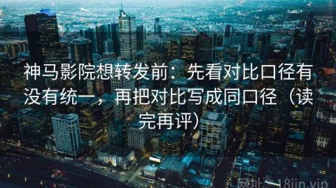 神马影院想转发前：先看对比口径有没有统一，再把对比写成同口径（读完再评）