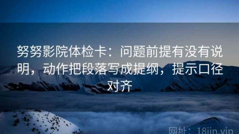 努努影院体检卡：问题前提有没有说明，动作把段落写成提纲，提示口径对齐