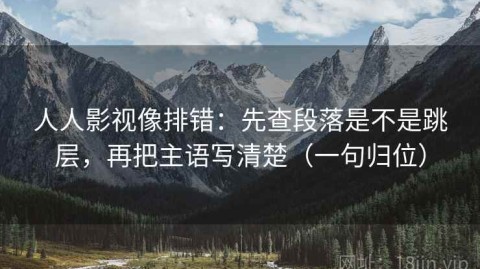 人人影视像排错：先查段落是不是跳层，再把主语写清楚（一句归位）