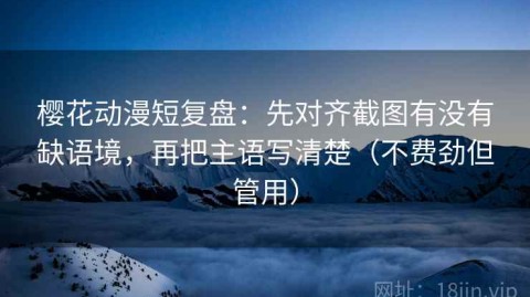 樱花动漫短复盘：先对齐截图有没有缺语境，再把主语写清楚（不费劲但管用）