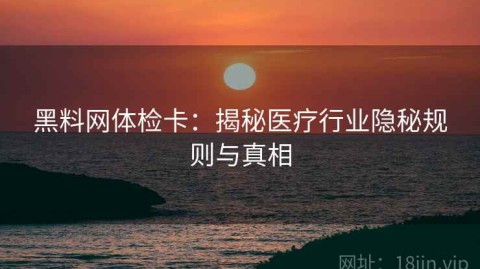 黑料网体检卡：揭秘医疗行业隐秘规则与真相