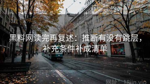 黑料网读完再复述：推断有没有跳层，补充条件补成清单