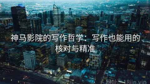 神马影院的写作哲学：写作也能用的核对与精准