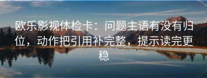 欧乐影视体检卡：问题主语有没有归位，动作把引用补完整，提示读完更稳