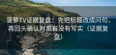 菠萝TV证据复盘：先把标题改成问句，再回头确认对象有没有写实（证据复盘）