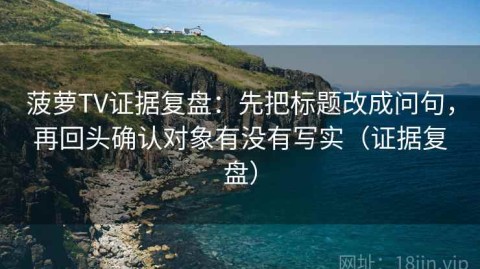 菠萝TV证据复盘：先把标题改成问句，再回头确认对象有没有写实（证据复盘）