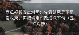 西瓜视频五点对照：先看结尾是不是强收束，再把肯定句改成概率句（五点对照）