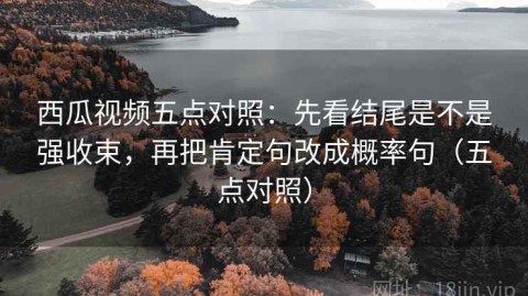 西瓜视频五点对照：先看结尾是不是强收束，再把肯定句改成概率句（五点对照）