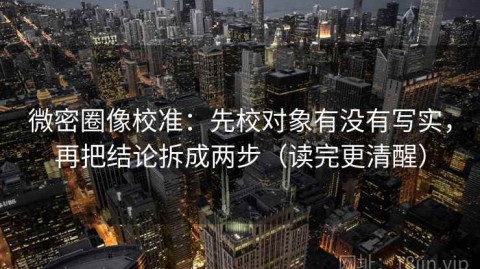 微密圈像校准：先校对象有没有写实，再把结论拆成两步（读完更清醒）