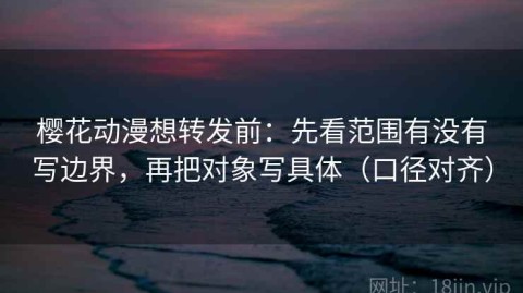 樱花动漫想转发前：先看范围有没有写边界，再把对象写具体（口径对齐）