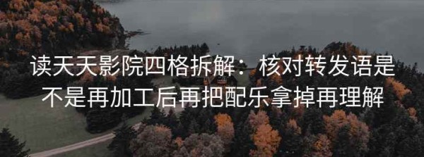 读天天影院四格拆解：核对转发语是不是再加工后再把配乐拿掉再理解