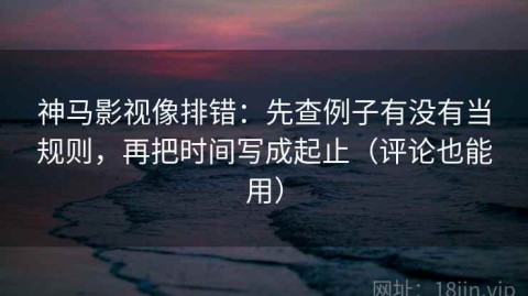 神马影视像排错：先查例子有没有当规则，再把时间写成起止（评论也能用）