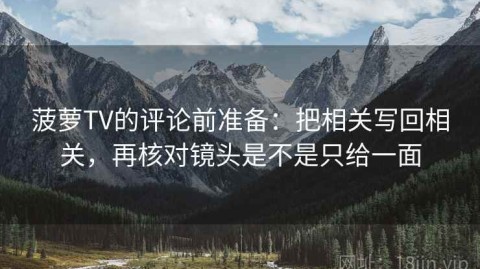 菠萝TV的评论前准备：把相关写回相关，再核对镜头是不是只给一面