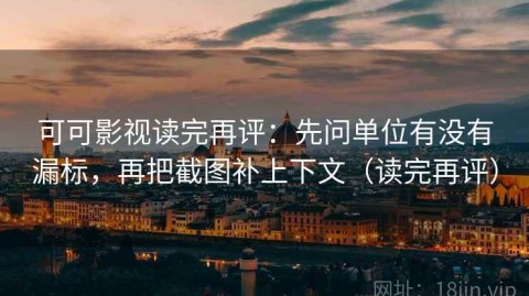 可可影视读完再评：先问单位有没有漏标，再把截图补上下文（读完再评）