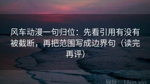 风车动漫一句归位：先看引用有没有被截断，再把范围写成边界句（读完再评）