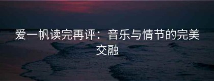 爱一帆读完再评：音乐与情节的完美交融