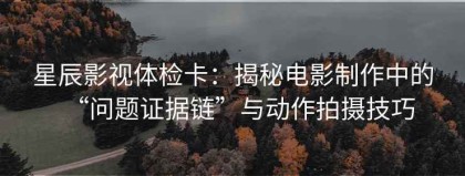 星辰影视体检卡：揭秘电影制作中的“问题证据链”与动作拍摄技巧