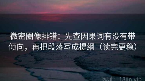 微密圈像排错：先查因果词有没有带倾向，再把段落写成提纲（读完更稳）
