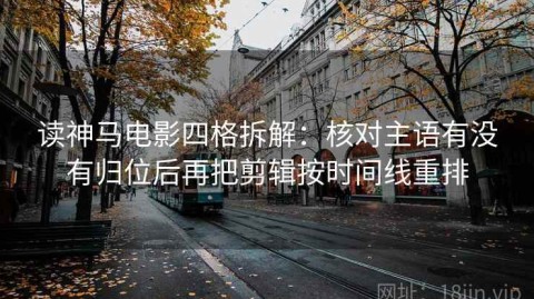 读神马电影四格拆解：核对主语有没有归位后再把剪辑按时间线重排