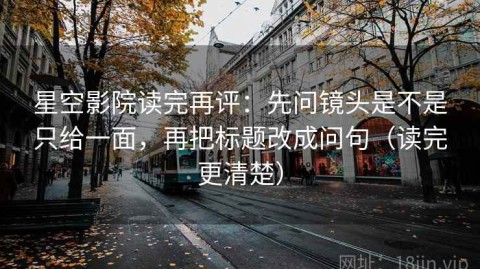 星空影院读完再评：先问镜头是不是只给一面，再把标题改成问句（读完更清楚）