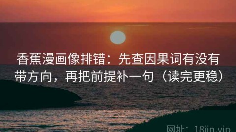 香蕉漫画像排错：先查因果词有没有带方向，再把前提补一句（读完更稳）