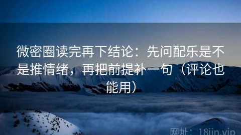 微密圈读完再下结论：先问配乐是不是推情绪，再把前提补一句（评论也能用）