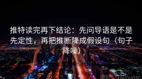 推特读完再下结论：先问导语是不是先定性，再把推断降成假设句（句子降噪）