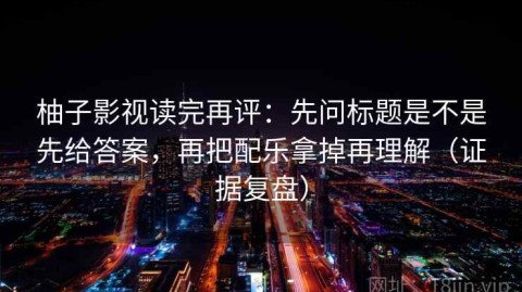 柚子影视读完再评：先问标题是不是先给答案，再把配乐拿掉再理解（证据复盘）