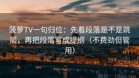 菠萝TV一句归位：先看段落是不是跳层，再把段落写成提纲（不费劲但管用）