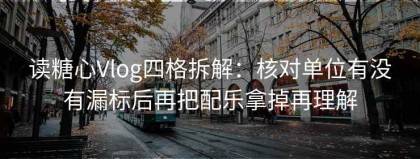 读糖心Vlog四格拆解：核对单位有没有漏标后再把配乐拿掉再理解